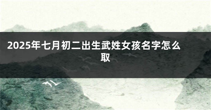 2025年七月初二出生武姓女孩名字怎么取