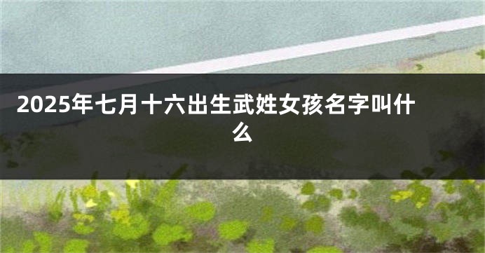 2025年七月十六出生武姓女孩名字叫什么