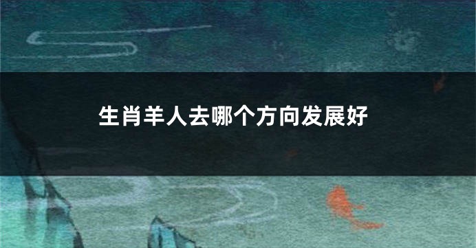 生肖羊人去哪个方向发展好