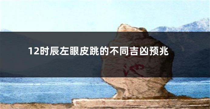 12时辰左眼皮跳的不同吉凶预兆