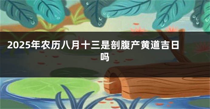 2025年农历八月十三是剖腹产黄道吉日吗