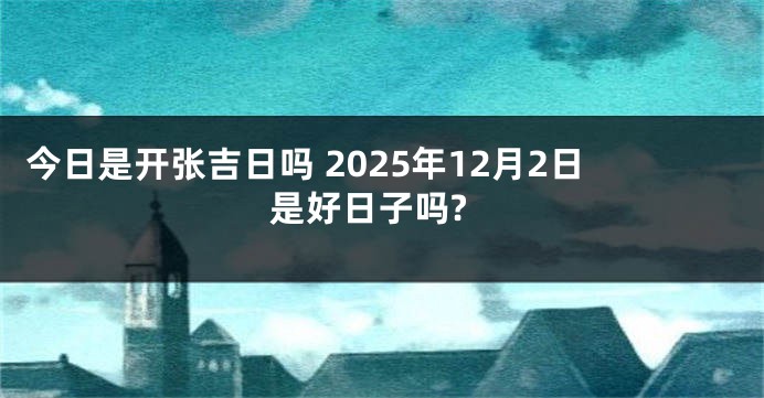 今日是开张吉日吗 2025年12月2日是好日子吗?