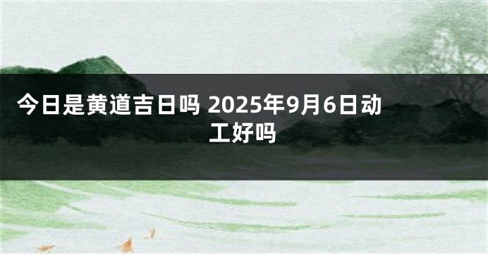 今日是黄道吉日吗 2025年9月6日动工好吗