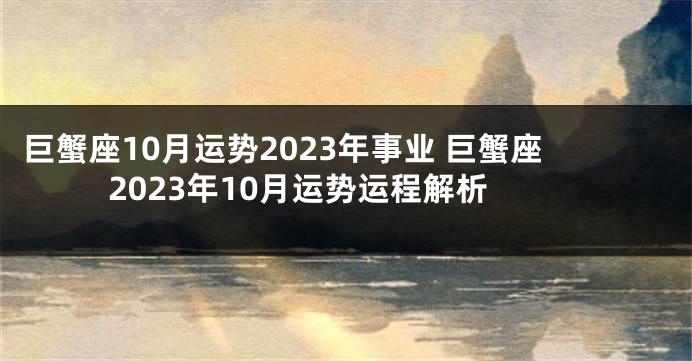 巨蟹座10月运势2023年事业 巨蟹座2023年10月运势运程解析