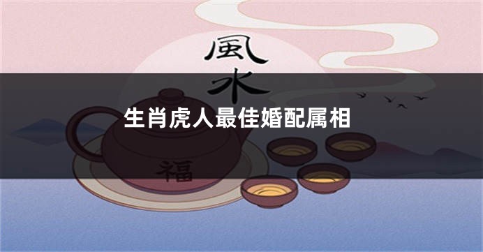 生肖虎人最佳婚配属相