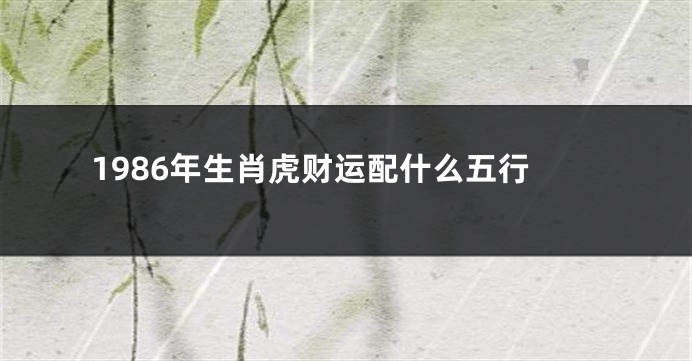 1986年生肖虎财运配什么五行