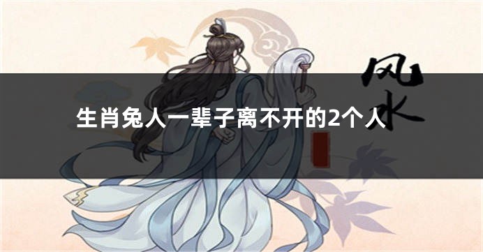 生肖兔人一辈子离不开的2个人