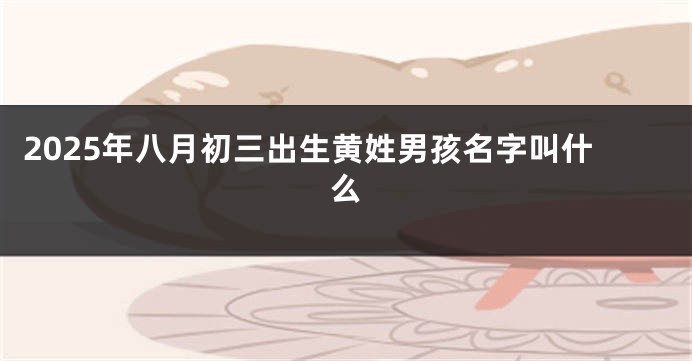 2025年八月初三出生黄姓男孩名字叫什么