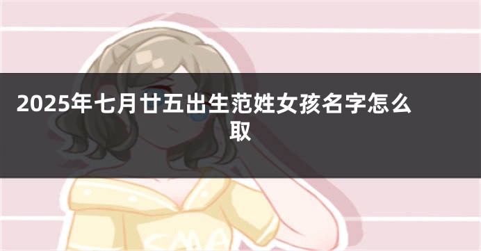 2025年七月廿五出生范姓女孩名字怎么取