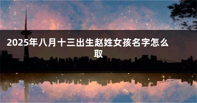 2025年八月十三出生赵姓女孩名字怎么取