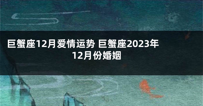 巨蟹座12月爱情运势 巨蟹座2023年12月份婚姻