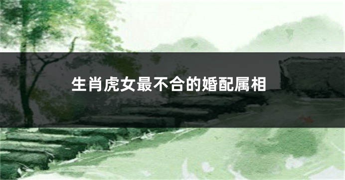 生肖虎女最不合的婚配属相