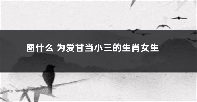 图什么 为爱甘当小三的生肖女生