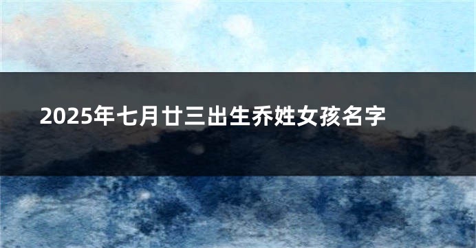 2025年七月廿三出生乔姓女孩名字