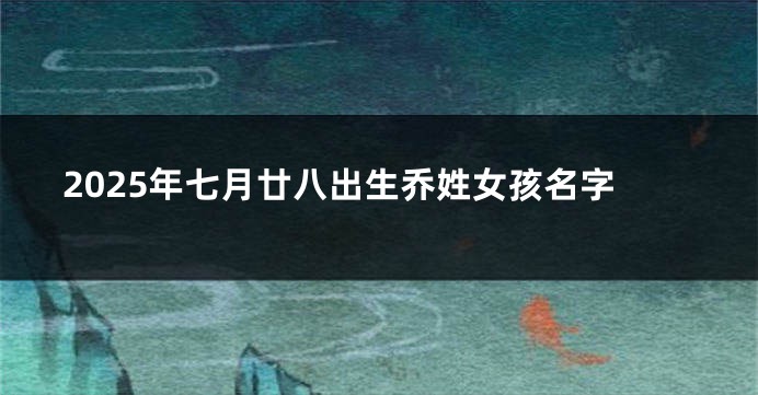 2025年七月廿八出生乔姓女孩名字
