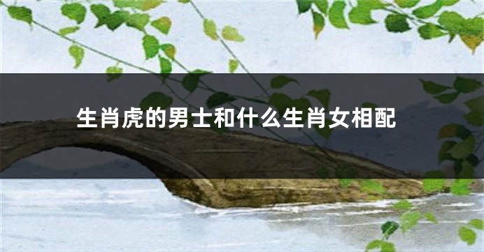 生肖虎的男士和什么生肖女相配