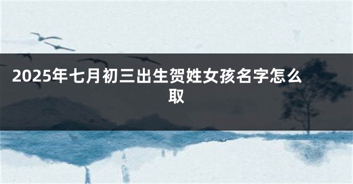 2025年七月初三出生贺姓女孩名字怎么取