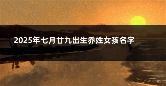 2025年七月廿九出生乔姓女孩名字