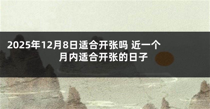 2025年12月8日适合开张吗 近一个月内适合开张的日子