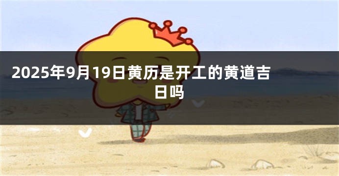 2025年9月19日黄历是开工的黄道吉日吗
