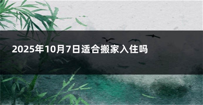 2025年10月7日适合搬家入住吗 