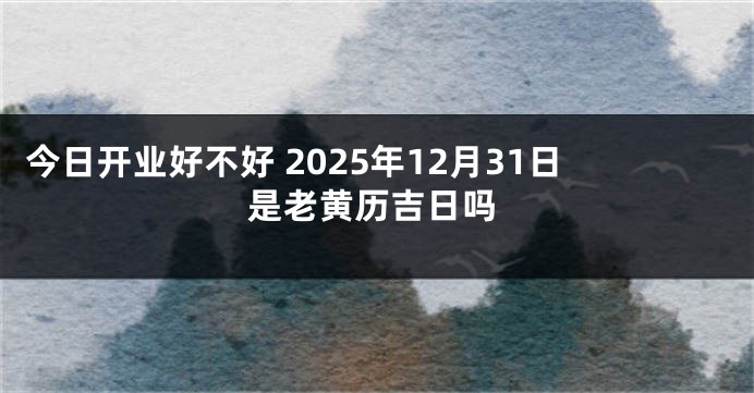 今日开业好不好 2025年12月31日是老黄历吉日吗