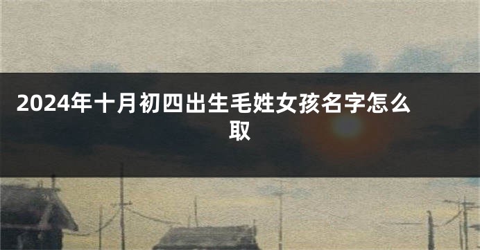 2024年十月初四出生毛姓女孩名字怎么取