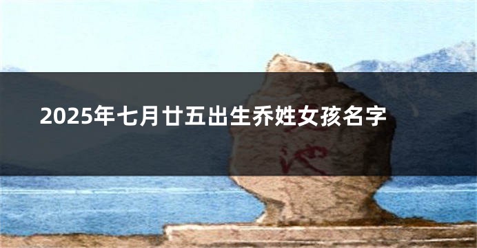 2025年七月廿五出生乔姓女孩名字