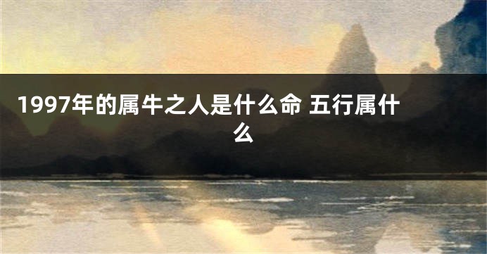 1997年的属牛之人是什么命 五行属什么