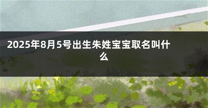 2025年8月5号出生朱姓宝宝取名叫什么