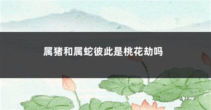 属猪和属蛇彼此是桃花劫吗
