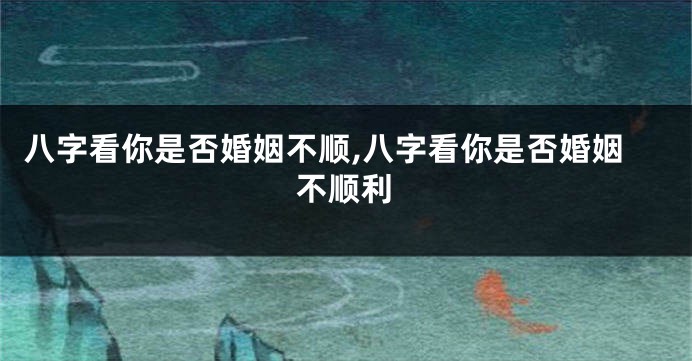 八字看你是否婚姻不顺,八字看你是否婚姻不顺利
