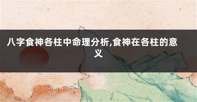 八字食神各柱中命理分析,食神在各柱的意义