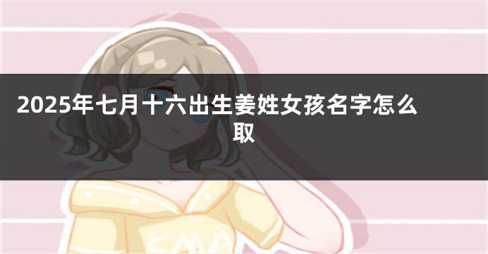 2025年七月十六出生姜姓女孩名字怎么取