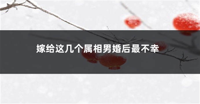 嫁给这几个属相男婚后最不幸
