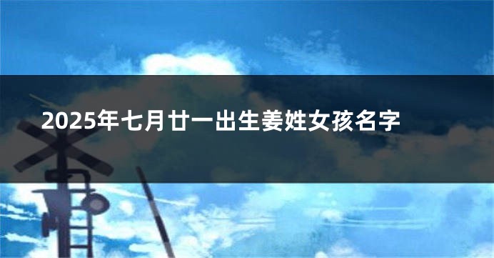 2025年七月廿一出生姜姓女孩名字