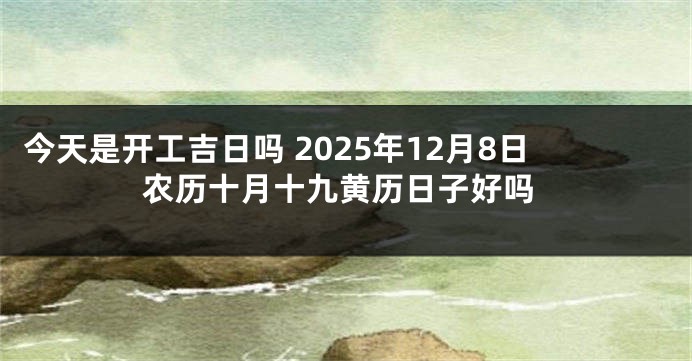 今天是开工吉日吗 2025年12月8日农历十月十九黄历日子好吗