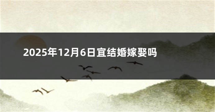 2025年12月6日宜结婚嫁娶吗