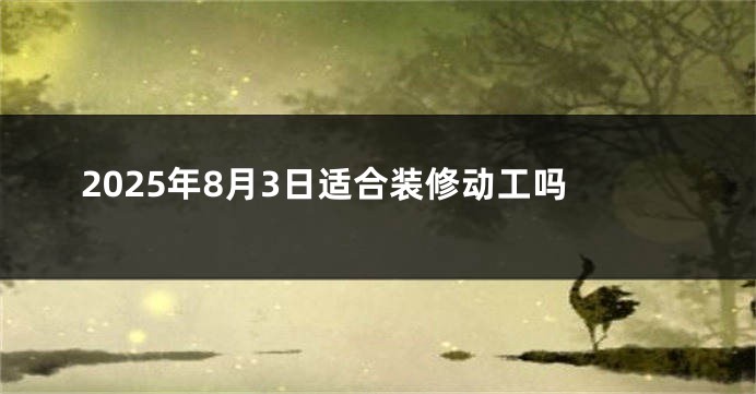 2025年8月3日适合装修动工吗