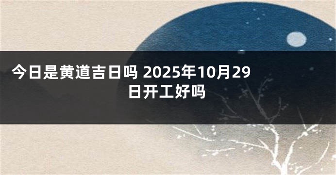 今日是黄道吉日吗 2025年10月29日开工好吗