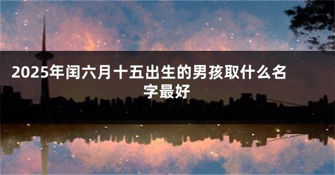 2025年闰六月十五出生的男孩取什么名字最好