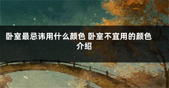 卧室最忌讳用什么颜色 卧室不宜用的颜色介绍