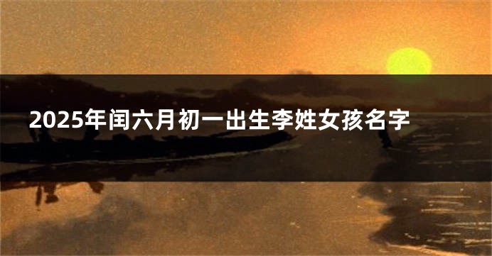 2025年闰六月初一出生李姓女孩名字