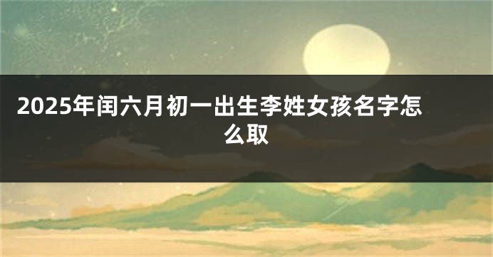 2025年闰六月初一出生李姓女孩名字怎么取