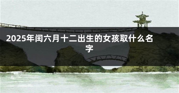 2025年闰六月十二出生的女孩取什么名字