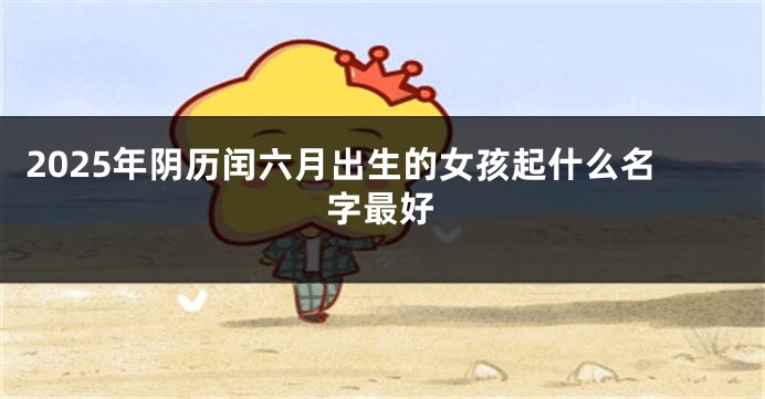 2025年阴历闰六月出生的女孩起什么名字最好