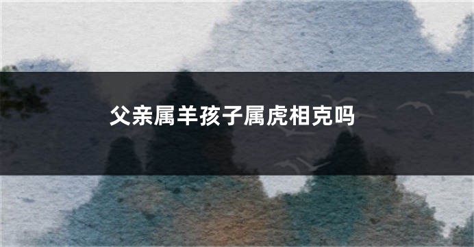 父亲属羊孩子属虎相克吗