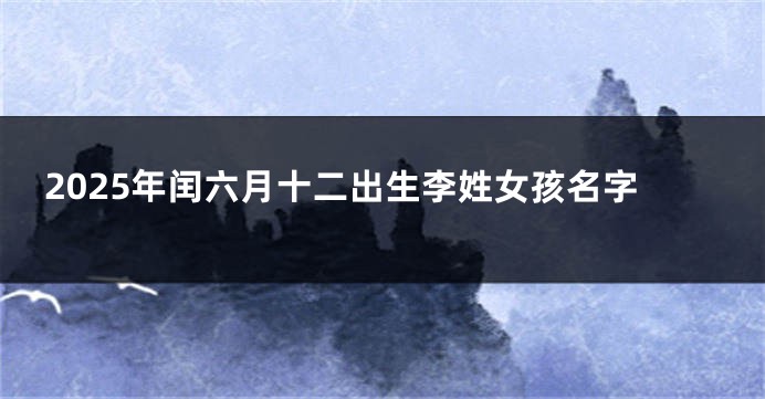2025年闰六月十二出生李姓女孩名字