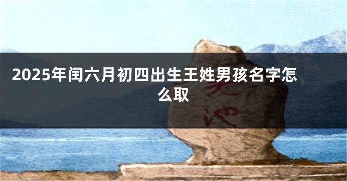 2025年闰六月初四出生王姓男孩名字怎么取