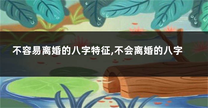 不容易离婚的八字特征,不会离婚的八字